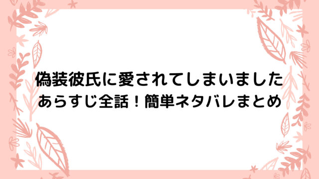 偽装彼氏に愛されてしまいましたのあらすじ全話 簡単ネタバレまとめ